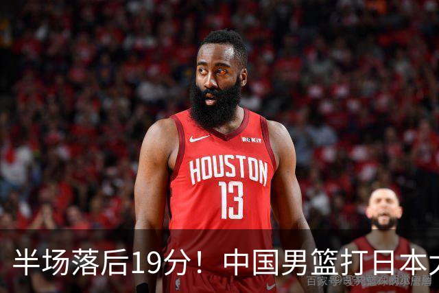 半场落后19分!中国男篮打日本太被动,老问题全暴露,郭士强拿啥翻盘?